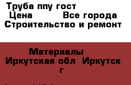 Труба ппу гост 30732-2006 › Цена ­ 333 - Все города Строительство и ремонт » Материалы   . Иркутская обл.,Иркутск г.